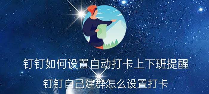 钉钉如何设置自动打卡上下班提醒 钉钉自己建群怎么设置打卡？